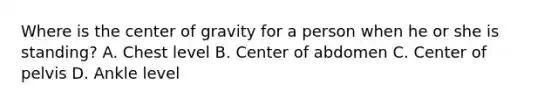 Where is the center of gravity for a person when he or she is standing? A. Chest level B. Center of abdomen C. Center of pelvis D. Ankle level
