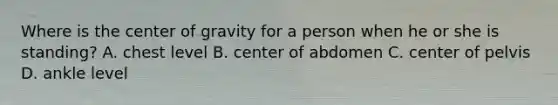 Where is the center of gravity for a person when he or she is standing? A. chest level B. center of abdomen C. center of pelvis D. ankle level