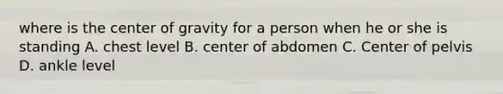 where is the center of gravity for a person when he or she is standing A. chest level B. center of abdomen C. Center of pelvis D. ankle level