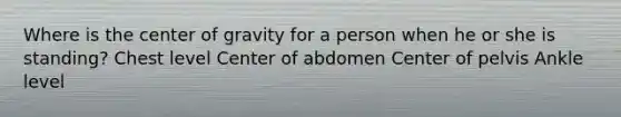 Where is the center of gravity for a person when he or she is standing? Chest level Center of abdomen Center of pelvis Ankle level