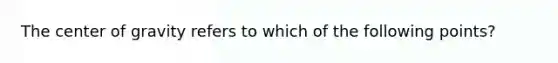 The center of gravity refers to which of the following points?