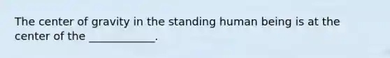 The center of gravity in the standing human being is at the center of the ____________.