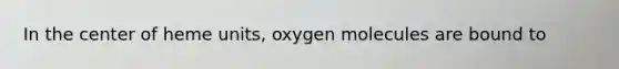 In the center of heme units, oxygen molecules are bound to