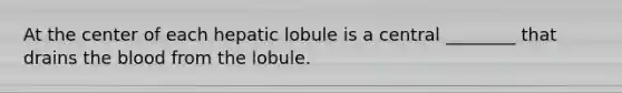 At the center of each hepatic lobule is a central ________ that drains the blood from the lobule.