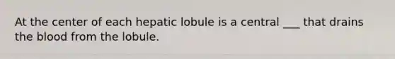 At the center of each hepatic lobule is a central ___ that drains <a href='https://www.questionai.com/knowledge/k7oXMfj7lk-the-blood' class='anchor-knowledge'>the blood</a> from the lobule.