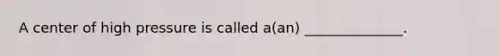 A center of high pressure is called a(an) ______________.