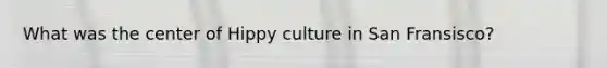 What was the center of Hippy culture in San Fransisco?