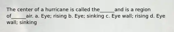 The center of a hurricane is called the______and is a region of______air. a. Eye; rising b. Eye; sinking c. Eye wall; rising d. Eye wall; sinking