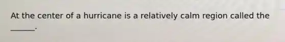 At the center of a hurricane is a relatively calm region called the ______.