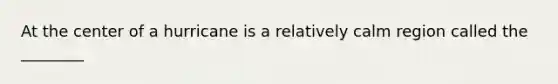 At the center of a hurricane is a relatively calm region called the ________