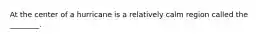 At the center of a hurricane is a relatively calm region called the ________.