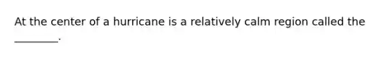 At the center of a hurricane is a relatively calm region called the ________.