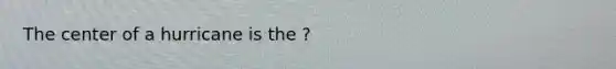 The center of a hurricane is the ?