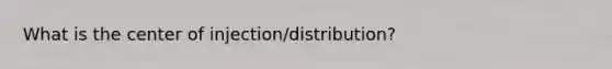 What is the center of injection/distribution?