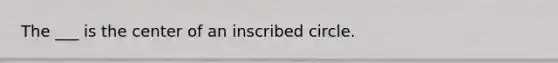 The ___ is the center of an inscribed circle.