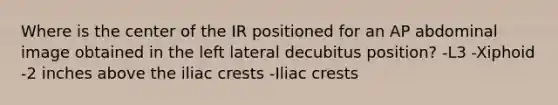 Where is the center of the IR positioned for an AP abdominal image obtained in the left lateral decubitus position? -L3 -Xiphoid -2 inches above the iliac crests -Iliac crests