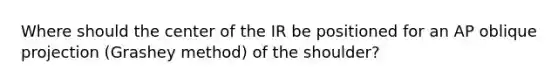 Where should the center of the IR be positioned for an AP oblique projection (Grashey method) of the shoulder?