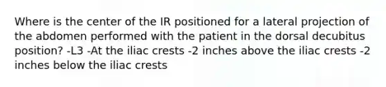 Where is the center of the IR positioned for a lateral projection of the abdomen performed with the patient in the dorsal decubitus position? -L3 -At the iliac crests -2 inches above the iliac crests -2 inches below the iliac crests