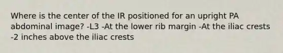 Where is the center of the IR positioned for an upright PA abdominal image? -L3 -At the lower rib margin -At the iliac crests -2 inches above the iliac crests