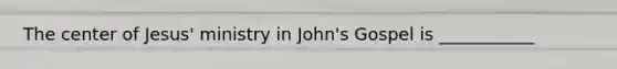 The center of Jesus' ministry in John's Gospel is ___________