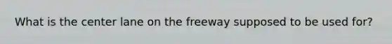 What is the center lane on the freeway supposed to be used for?