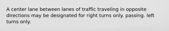 A center lane between lanes of traffic traveling in opposite directions may be designated for right turns only. passing. left turns only.