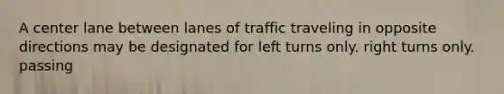 A center lane between lanes of traffic traveling in opposite directions may be designated for left turns only. right turns only. passing