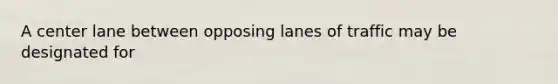 A center lane between opposing lanes of traffic may be designated for