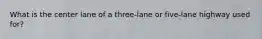 What is the center lane of a three-lane or five-lane highway used for?