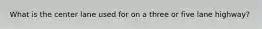 What is the center lane used for on a three or five lane highway?