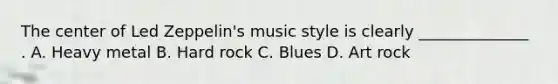 The center of Led Zeppelin's music style is clearly ______________ . A. Heavy metal B. Hard rock C. Blues D. Art rock