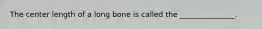 The center length of a long bone is called the _______________.