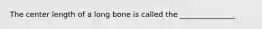 The center length of a long bone is called the _______________