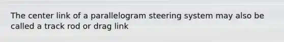 The center link of a parallelogram steering system may also be called a track rod or drag link