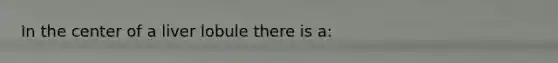 In the center of a liver lobule there is a: