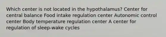 Which center is not located in the hypothalamus? Center for central balance Food intake regulation center Autonomic control center Body temperature regulation center A center for regulation of sleep-wake cycles