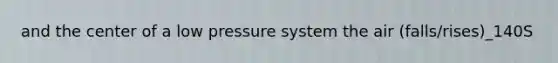 and the center of a low pressure system the air (falls/rises)_140S