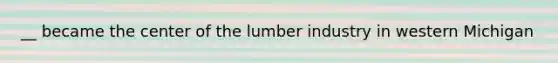 __ became the center of the lumber industry in western Michigan