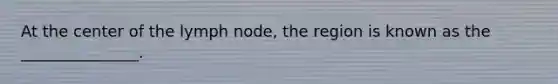 At the center of the lymph node, the region is known as the _______________.