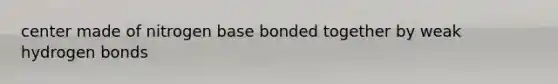 center made of nitrogen base bonded together by weak hydrogen bonds