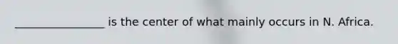 ________________ is the center of what mainly occurs in N. Africa.