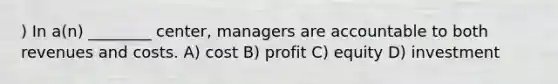 ) In a(n) ________ center, managers are accountable to both revenues and costs. A) cost B) profit C) equity D) investment