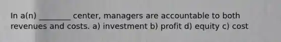 In a(n) ________ center, managers are accountable to both revenues and costs. a) investment b) profit d) equity c) cost