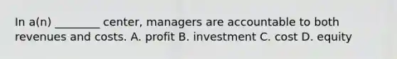 In​ a(n) ________​ center, managers are accountable to both revenues and costs. A. profit B. investment C. cost D. equity