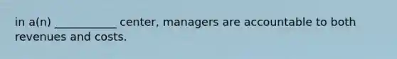 in a(n) ___________ center, managers are accountable to both revenues and costs.