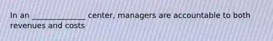 In an ______________ center, managers are accountable to both revenues and costs