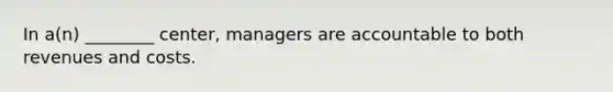 In​ a(n) ________​ center, managers are accountable to both revenues and costs.