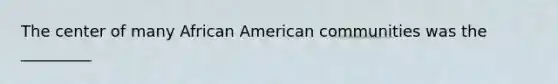 The center of many African American communities was the _________