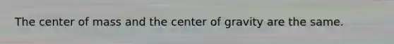 The center of mass and the center of gravity are the same.