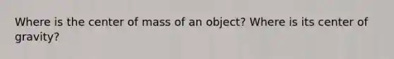 Where is the center of mass of an object? Where is its center of gravity?